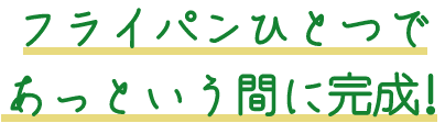 フライパンひとつであっという間に完成!
