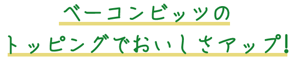 ベーコンビッツのトッピングでおいしさアップ!