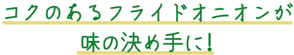 コクのあるフライドオニオンが 味の決め手に!