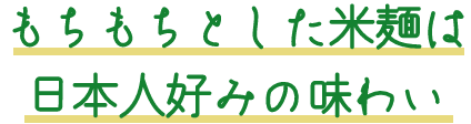 もちもちとした米麺は日本人好みの味わい